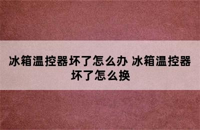 冰箱温控器坏了怎么办 冰箱温控器坏了怎么换